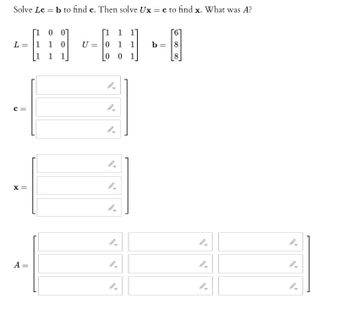 Solve Lc = b to find c. Then solve Ux = c to find x. What was A?
L =
C=
X =
A =
[100]
110
[1 1 1
U =
[111]
1
0
0
0
1
1
-
b =
8
8