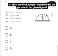 1- What are the Lacrigian equations for the
particle in the given figure?
A) L=mR – mgReos
B) L=mR - mgR
C) L=mR - mgRcos@
L =
D) L=mR0 – mgRcos@
A
В
C
