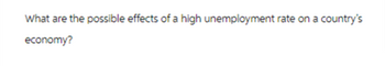 What are the possible effects of a high unemployment rate on a country's
economy?