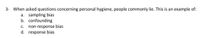 3- When asked questions concerning personal hygiene, people commonly lie. This is an example of:
a. sampling bias
b. confounding
non-response bias
d. response bias
С.

