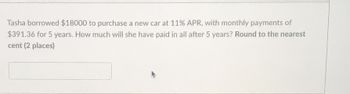 Tasha borrowed $18000 to purchase a new car at 11% APR, with monthly payments of
$391.36 for 5 years. How much will she have paid in all after 5 years? Round to the nearest
cent (2 places)