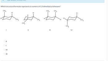 Which structural formulas represent cis isomers of 1,3-dimethylcyclohexane?
CH3
Н
Н
CH3
CH3
H
Hg Z p
Н
CH 3
CH3
CH 3
H'
H
CH3
IV
CH3
000
☐
=
IV
|||
=
||
=
|||