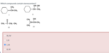 Which compounds contain stereocenters?
CH3
-CH-CH3
о
OH OH
-CH-CH2
||
CH3 OH
CH-CH-CH3
CH3
C-CH2-CH3
CH3
IV
III, IV
I, II
I, |||
II, IV