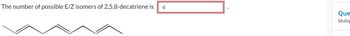 The number of possible E/Z isomers of 2,5,8-decatriene is 4
Que
Multip