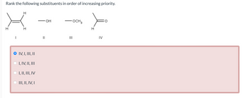 Rank the following substituents in order of increasing priority.
H
O IV, I, III, II
I, IV, II, III
I, II, III, IV
III, II, IV, I
OH
OCH 3
H
III
IV