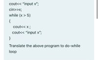 cout<< "input x";
cin>>x;
while (x > 5)
{
cout<< x ;
cout<< "input x";
}
Translate the above program to do-while
loop
