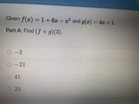 Given f(x) = 1+ 6x- x and g(x) = 4x +1.
Part A: Find (f +g)(3).
O -3
O-21
O 41
O 23
