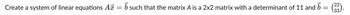 Create a system of linear equations Ax = b such that the matrix A is a 2x2 matrix with a determinant of 11 and 6:
-
33