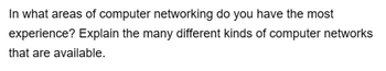 In what areas of computer networking do you have the most
experience? Explain the many different kinds of computer networks
that are available.