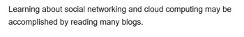 Learning about social networking and cloud computing may be
accomplished by reading many blogs.