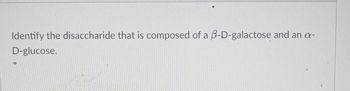 Identify the disaccharide that is composed of a 3-D-galactose and an a-
D-glucose.