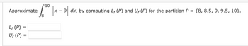 Approximate
Lf (P) =
=
Uf (P) =
'10
6²⁰ |× - 9 |
18
9 dx, by computing Lf (P) and Uf (P) for the partition P = {8, 8.5, 9, 9.5, 10}.