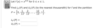 Let f(x) = x¹/2 for 0 ≤ x ≤ 1.
Find LF (P) and Uf (P) (to the nearest thousandth) for f and the partition
2
{0, 1/3, 1/3
P =
Lf (P) =
Uf (P) =
/*** I
12
13,1}.