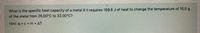 What is the specific heat capacity of a metal if it requires 169.6 J of heat to change the temperature of 15.0 g
of the metal from 25.00°C to 32.00°C?
Hint: q = c x m x AT
