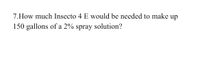 7.How much Insecto 4 E would be needed to make up
150 gallons of a 2% spray solution?
