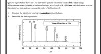 Q3) The figure below shows an x-ray diffraction pattern for erbium nitride (ErN) taken using a
diffractometer mono-chromatic x-radiation having a wavelength of 0.15418 nm; each diffraction peak on
the pattern has been indexed. Assume the order of diffraction is 1.
1-
Compute the interplanar spacing for only three indexed planes.
2-
Determine the lattice parameter.
(111)
X-ray diffraction of ErN.
20
30
40
50
60
70
80
90
100
20
Intensity (a.u.)
(200)
-(220)
-(311)
(222)
{(400)
