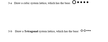 3-a Draw a cubic system lattice, which has the base: ....
3-b Draw a Tetragonal system lattice, which has the base: OO...