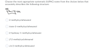 Choose the most appropriate systematic (IUPAC) name from the choices below that
accurately describes the following structure:
но
CH3
O 2-methylcyclohexanol
O trans-2-methylcyclohexanol
O 2-hydroxy-1-methylcyclohexane
Z-2-methylcyclohexanol
cis-2-methylcyclohexanol
