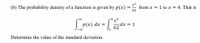 (b) The probability density of a function is given by p(x)
from x = 1 to x = 4. That is
62
x3
dx = 1
62
P(x) dx =
- 00
Determine the value of the standard deviation.
