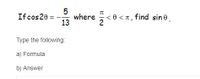 The image contains the following mathematical problem:

If \( \cos 2\theta = -\frac{5}{13} \) where \( \frac{\pi}{2} < \theta < \pi \), find \( \sin \theta \).

Instructions:
Type the following:
a) Formula
b) Answer