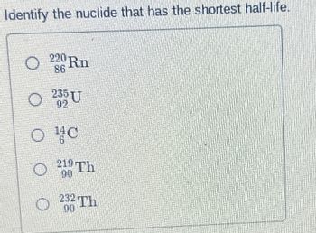 Identify the nuclide that has the shortest half-life.
220 Rn
86
235 UT
02
○ C
○
219 Th
00
232 Th
00