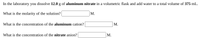 In the laboratory, you dissolve 12.0 g of aluminum nitrate in a volumetric flask and add water to a total volume of 375 mL.

**What is the molarity of the solution?**  
[Blank field for input] M.

**What is the concentration of the aluminum cation?**  
[Blank field for input] M.

**What is the concentration of the nitrate anion?**  
[Blank field for input] M.