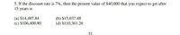 5. If the discount rate is 7%, then the present value of $40,000 that you expect to get after
15 years is
(a) $14,497.84
(c) $106,400.80
(b) $15,037.48
(d) $110,361.26
31
