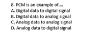 8. PCM is an example of.
A. Digital data to digital signal
B. Digital data to analog signal
C. Analog data to analog signal
D. Analog data to digital signal
