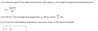 The maximum height H of an object launched with initial velocity vo at an angle 0 is given by the following formula.
võsin’e
H=
2g
If g=9.8 m/s“, find the height of an object when vo=80 m/s and 0 =
rad.
5
Do not round any intermediate computations. Round your answer to the nearest hundredth.
H =
