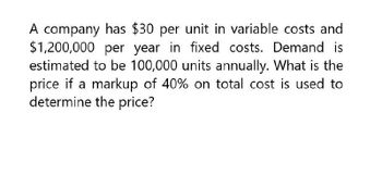 A company has $30 per unit in variable costs and
$1,200,000 per year in fixed costs. Demand is
estimated to be 100,000 units annually. What is the
price if a markup of 40% on total cost is used to
determine the price?