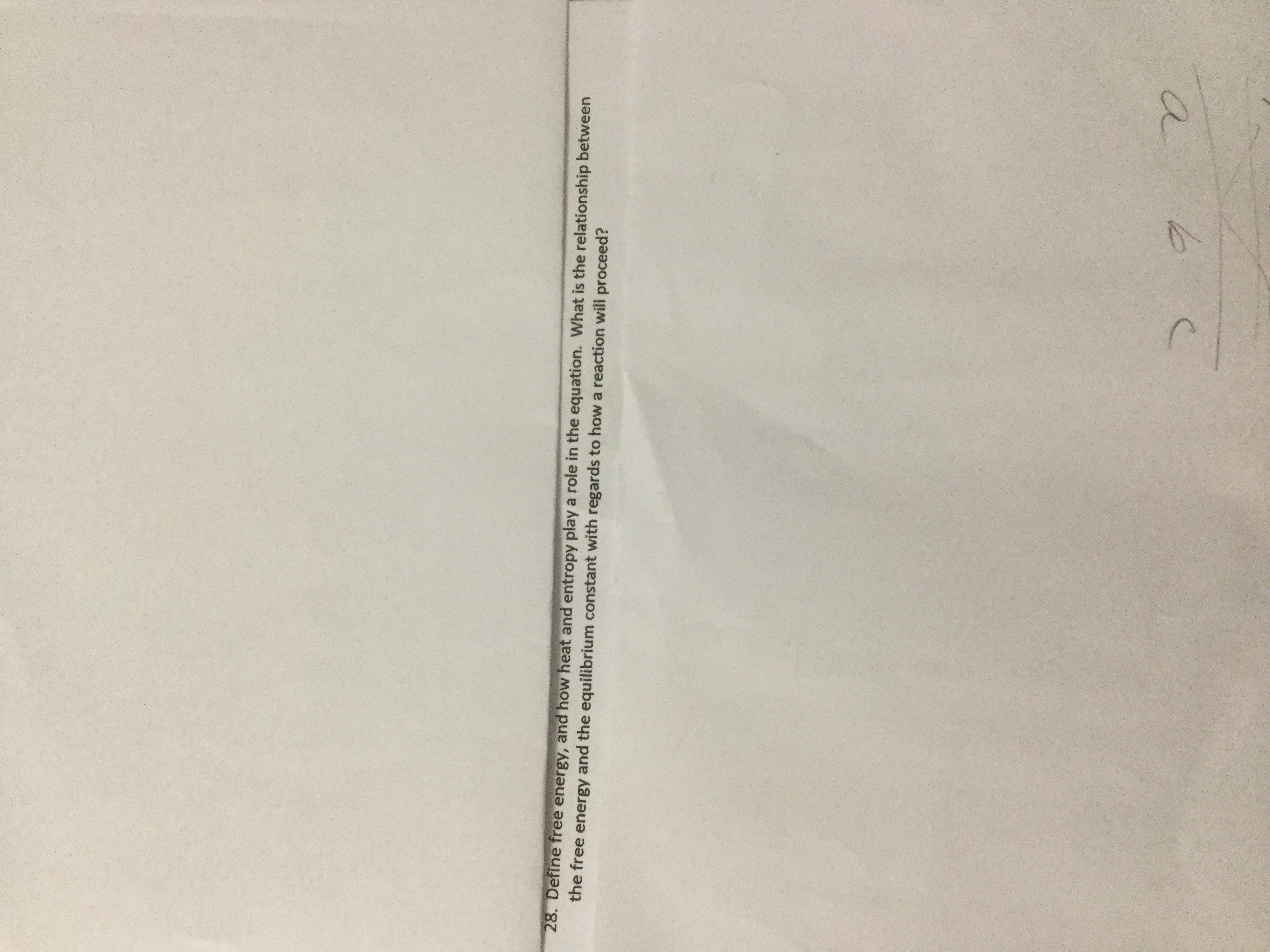 28. Define free energy, and how heat and entropy play a role in the equation. What is the relationship between
the free energy and the equilibrium constant with regards to how a reaction will proceed?
