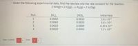 Given the following experimental data, find the rate law and the rate constant for the reaction:
2 NO(g) + 2 H,(8) --> N,(g) + 2 H,O(8)
Run
[H,)
0.0060
0.0060
[NO],
Initial Rate
1.8 x 104
3.6 x 104
0.0010
0.0020
0.0010
0.0060
0.30 x 104
0.0020
0.0060
1.2 x 10+
Rate -k[NO)
x 2
[H2]
123 4
