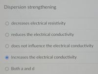 Dispersion strengthening
decreases electrical resistivity
O reduces the electrical conductivity
O does not influence the electrical conductivity
Increases the electrical conductivity
Both a and d
