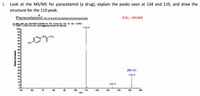 I.
Look at the MS/MS for paracetamol (a drug), explain the peaks seen at 134 and 110, and draw the
structure for the 110 peak.
Paracetamòl N-(4-hydroxyphenyliacetamide
ESI+, MS/MSs
Kky pan_03_c80720211368 1-38 RT: 0.00024 AV 35 N: 107ES
T TMSES F ms 12.00g24 00 0 00-10.0g
100g
110.0
CH
но
70
(M.H]*
162.0
16
1340
130
100
