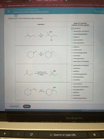 **Recognizing Common Alkene Addition Reactions**

**Classify each of the following organic reactions:**

1. **Reaction 1**
   - **Equation:** 
     - Reactants: An alkene and the reagents Cl₂ and H₂O.
     - Products: A molecule with an OH and a Cl group added across the double bond.
   - **Type of Reaction:** 
     - Halohydrin formation

2. **Reaction 2**
   - **Equation:** 
     - Reactants: A cyclohexene and H₂ with Pd as a catalyst.
     - Products: Cyclohexane.
   - **Type of Reaction:** 
     - Hydrogenation

3. **Reaction 3**
   - **Equation:**
     - Reactants: An alkene with the reagents 1) Hg(OAc)₂, H₂O followed by 2) NaBH₄.
     - Products: An alcohol with the OH group added to the more substituted carbon.
   - **Type of Reaction:**
     - Oxyhydration

4. **Reaction 4**
   - **Equation:** 
     - Reactants: A cycloalkene and H₃O⁺.
     - Products: An alcohol.
   - **Type of Reaction:**
     - Hydration

For each reaction, students should identify the correct type of reaction based on the chemical process involved.