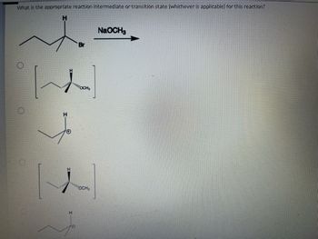 What is the appropriate reaction intermediate or transition state (whichever is applicable) for this reaction?
H
s
H
[]
****
OCHS
*********
H
Br
O
NaOCH3
OCH