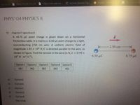 Oktay YILDIZ, Doç Dr.
https://obs gaz.ed.
* Kirmız Surmel Toz.
Patika Ten k
Ana Sayta
PHYS104 PHYSICS II
15- chapter23-question24
A +8.75 uC point charge is glued down on a horizontal
frictionless table. It is tied to a -6.50 µC point charge by a light,
nonconducting 2.50 cm wire. A uniform electric field of
magnitude 1.85 x 10 N/C is directed parallel to the wire, as
shown in Figure. Find the tension in the wire (in N, k 8.99 x
10 N m2/C²).
2.50 cm
-6.50 µC
8.75 µC
Option1 Option2 Option3 Option4 Option5
342
362
382
392
402
a)
Option2
b)
Option5
c)
Option1
d)
Option3
e)
Option4
Boş birak
