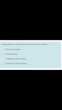 During Manetic confinement fusion reaction the fuel used as
O a. Deuterium Plasma
O b. Tritium plasma
O c. Hydrogen-Helium plasma
O d. Deuterium-Tritium plasma
