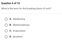 Question 6 of 10
What is the term for the breaking down of rock?
O A. Weathering
O B. Metamorphosis
O C. Evaporation
O D. Igneation
