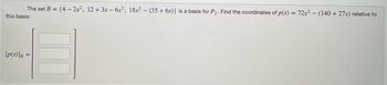 The set B = {4 - 2x², 12 + 3x − 6x², 18x² − (35 + 6x)} is a basis for P₂. Find the coordinates of p(x) = 72x² - (140 + 27x) relative to
this basis:
[p(x)]B =