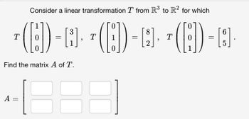 Consider a linear transformation T from R³ to R2 for which
0
3
6
T
([]) - · ~ ([1]) - · · (8) - C]
=
[{}],
T
=
8
2
T 0 =
5
Find the matrix A of T.
A =
=