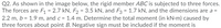 Q2. As shown in the image below, the rigid member ABC is subjected to three forces.
The forces are F1 = 2.7 kN, F2 = 3.5 kN, and F3 = 1.7 kN, and the dimensions are a =
2.2 m, b = 1.9 m, and c = 1.4 m. Determine the total moment (in kN•m) caused by
three forces about point B. Negative sign must be included if the moment is
