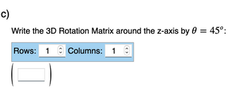 c)
Write the 3D Rotation Matrix around the z-axis by 0 = 45°:
Rows: 1 Columns: 1