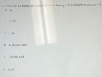 Determine the oxidation each element in the following sulfur-containing compounds:
a. Sg
b. SOCI2
C. H₂S2
d. Sulfurous acid
e. Sulfuric acid
f. Na₂S