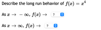 Describe the long run behavior of f(x) = x*
As x →
o, f(x) → ?
As x → 0, f(x) →
?
<>
