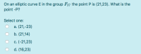 On an elliptic curve E in the group F37 the point P is (21,23). What is the
point -P?
