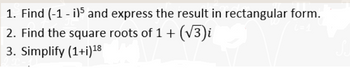 1. Find (-1 - i)5 and express the result in rectangular form.
2. Find the square roots of 1 + (√3)i
3. Simplify (1+i) 18