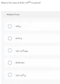 What is the mass of 4.50 x 1022 Cu atoms?
Multple Choice
475
O 63 559
747 x 10 amu
6355 amu
747 x 1029
