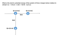 What is the electric potential energy of the system of three charges below relative to
infinity? (k = 1/4TTE0 = 8.99 x 109 N - m2/C2)
Q=+2.4 nc
Q=+2.4 nc
Зст
4cm
Q=+2.4 nc +
