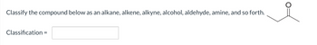 Classify the compound below as an alkane, alkene, alkyne, alcohol, aldehyde, amine, and so forth.
Classification =
=
O